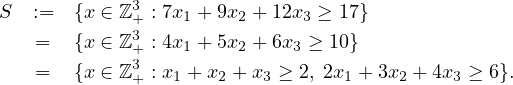 S  :=  {x ∈ ℤ3+ : 7x1 + 9x2 + 12x3 ≥ 17}
   =   {x ∈ ℤ3+ : 4x1 + 5x2 + 6x3 ≥ 10}
             3
   =   {x ∈ ℤ + : x1 + x2 + x3 ≥ 2, 2x1 + 3x2 + 4x3 ≥ 6}.
