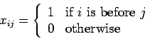 \begin{displaymath}
x_{ij} = \left\{ \begin{array}{ll}
1 & \mbox{if $i$\space is before $j$ } \\
0 & \mbox{otherwise}
\end{array} \right.
\end{displaymath}