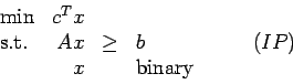 \begin{displaymath}
\begin{array}{lrclr}
\min & c^Tx \\
\mbox{s.t.} & Ax & \geq & b & \qquad (IP) \\
& x && \mbox{binary}
\end{array} \end{displaymath}