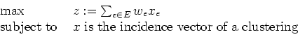 \begin{displaymath}
\begin{array}{ll}
\max & z:=\sum_{e\in E}w_ex_e \\
\mbox{...
...{ is the incidence vector of a}
\mbox{ clustering}
\end{array}\end{displaymath}