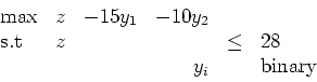 \begin{displaymath}
\begin{array}{lrrrcl}
\max & z & -15y_1 & -10y_2 \\
\mbo...
...} & z &&& \leq & 28 \\
&&& y_i && \mbox{binary}
\end{array} \end{displaymath}