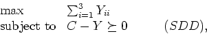 \begin{displaymath}
\begin{array}{llr}
\max & \sum_{i=1}^3 Y_{ii} \\
\mbox{subject to} & C - Y \succeq 0 & \qquad (SDD),
\end{array}\end{displaymath}