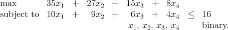 max        35x    +  27x    +  15x    +  8x
               1         2         3        4
subject to 10x1   +   9x2   +   6x3   +  4x4  ≤   16
                                x1, x2, x3, x4    binary.
      