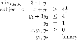 minx,y1,y2    3x + y1
subject to    x + y   ≥   41
                   1       3
            y1 + 3y2  ≤   4
                  y2  =   1
             x,y1,y2  ≥   0
               y1,y2      binary
           