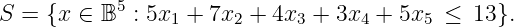 S = {x ∈  B5 : 5x1 + 7x2 + 4x3 + 3x4 + 5x5 ≤ 13 }.
