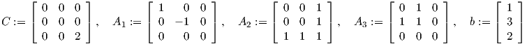      ⌊ 0  0  0 ⌋          ⌊ 1    0  0 ⌋         ⌊  0  0  1 ⌋         ⌊ 0  1  0 ⌋        ⌊  1 ⌋
C := ⌈ 0  0  0 ⌉ ,  A  := ⌈ 0  - 1  0 ⌉,  A   := ⌈  0  0  1 ⌉,  A  := ⌈ 1  1  0 ⌉ ,  b := ⌈  3 ⌉
                      1                     2                    3
       0  0  2              0    0  0              1  1  1             0  0  0             2
     