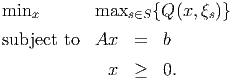 minx       maxs ∈S {Q (x, ξs)}

subject to  Ax   =   b
             x  ≥   0.
           