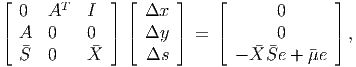 ⌊       T     ⌋ ⌊     ⌋    ⌊              ⌋
| 0   A    I  | | Δx  |    |       0      |
⌈ A   0    0  ⌉ ⌈ Δy  ⌉ =  ⌈       0      ⌉ ,
  S  0    X     Δs         - XSe +  μe
      