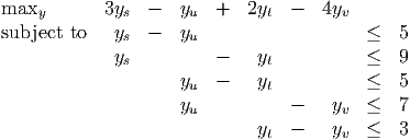 maxy        3ys  -  yu  +   2yt  -  4yv
subject to   ys  -  yu                    ≤  5
             ys         -    yt           ≤  9
                    y   -    y            ≤  5
                     u        t
                    yu           -    yv  ≤  7
                             yt  -    yv  ≤  3
           