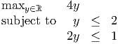 maxy ∈ℝ    4y
subject to    y  ≤  2
           2y   ≤  1
           